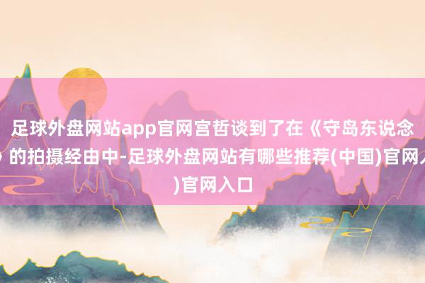 足球外盘网站app官网宫哲谈到了在《守岛东说念主》的拍摄经由中-足球外盘网站有哪些推荐(中国)官网入口