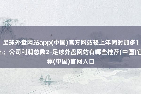 足球外盘网站app(中国)官方网站较上年同时加多136.70%；公司利润总数2-足球外盘网站有哪些推荐(中国)官网入口