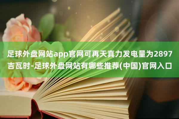 足球外盘网站app官网可再天真力发电量为2897吉瓦时-足球外盘网站有哪些推荐(中国)官网入口