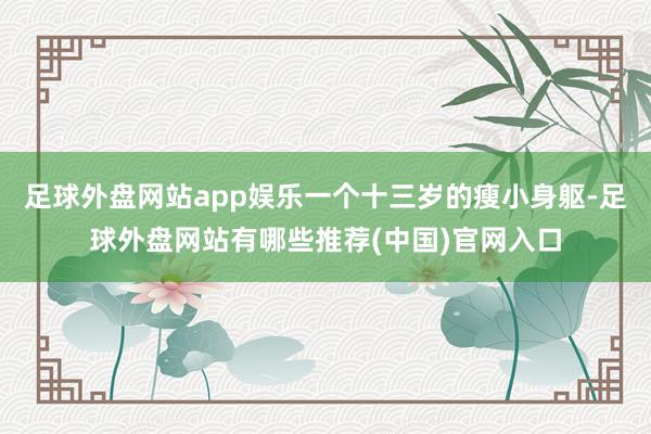 足球外盘网站app娱乐一个十三岁的瘦小身躯-足球外盘网站有哪些推荐(中国)官网入口