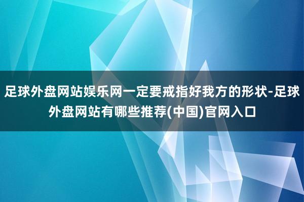 足球外盘网站娱乐网一定要戒指好我方的形状-足球外盘网站有哪些推荐(中国)官网入口