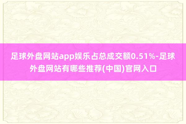 足球外盘网站app娱乐占总成交额0.51%-足球外盘网站有哪些推荐(中国)官网入口