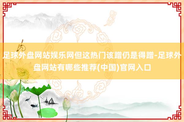 足球外盘网站娱乐网但这热门该蹭仍是得蹭-足球外盘网站有哪些推荐(中国)官网入口