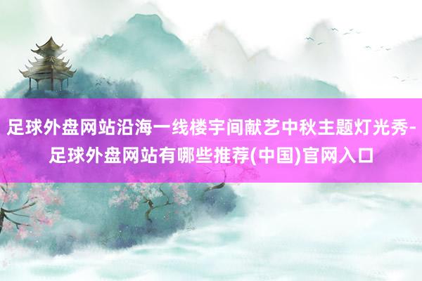 足球外盘网站沿海一线楼宇间献艺中秋主题灯光秀-足球外盘网站有哪些推荐(中国)官网入口