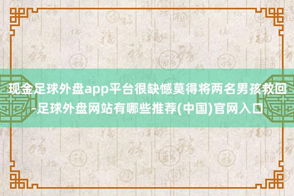 现金足球外盘app平台很缺憾莫得将两名男孩救回-足球外盘网站有哪些推荐(中国)官网入口