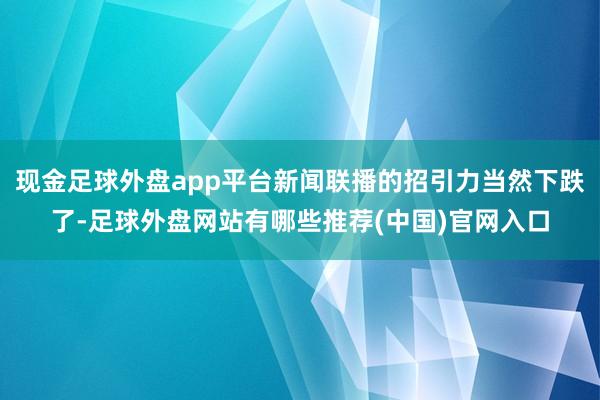 现金足球外盘app平台新闻联播的招引力当然下跌了-足球外盘网站有哪些推荐(中国)官网入口