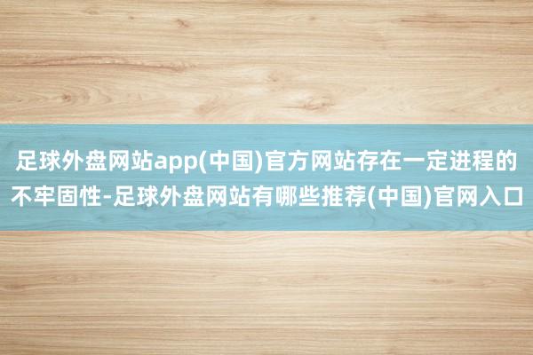 足球外盘网站app(中国)官方网站存在一定进程的不牢固性-足球外盘网站有哪些推荐(中国)官网入口