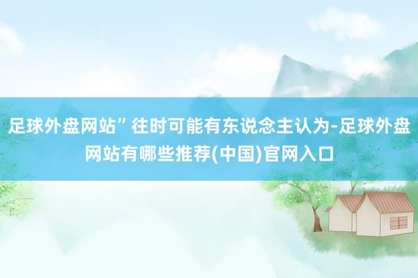 足球外盘网站”往时可能有东说念主认为-足球外盘网站有哪些推荐(中国)官网入口