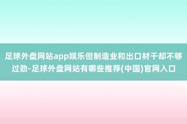 足球外盘网站app娱乐但制造业和出口材干却不够过劲-足球外盘网站有哪些推荐(中国)官网入口