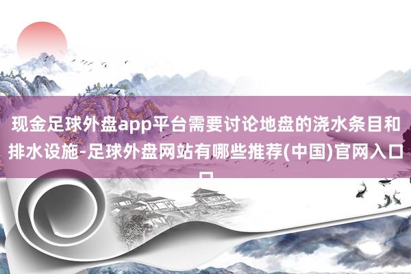 现金足球外盘app平台需要讨论地盘的浇水条目和排水设施-足球外盘网站有哪些推荐(中国)官网入口