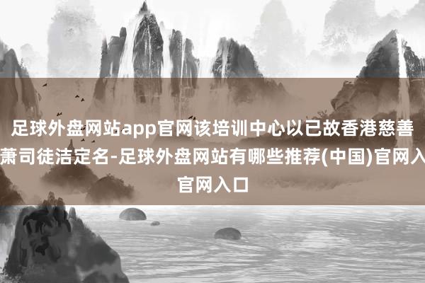 足球外盘网站app官网该培训中心以已故香港慈善家萧司徒洁定名-足球外盘网站有哪些推荐(中国)官网入口