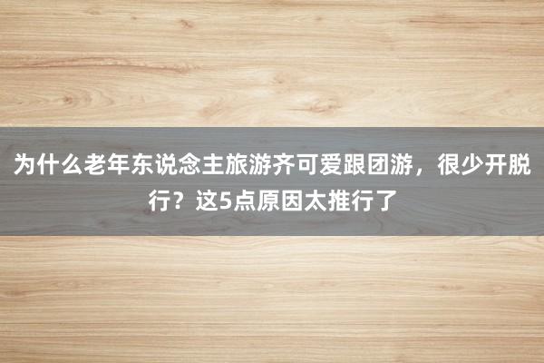 为什么老年东说念主旅游齐可爱跟团游，很少开脱行？这5点原因太推行了