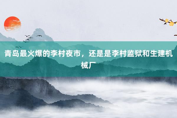 青岛最火爆的李村夜市，还是是李村监狱和生建机械厂