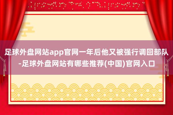 足球外盘网站app官网一年后他又被强行调回部队-足球外盘网站有哪些推荐(中国)官网入口