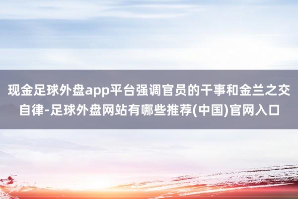 现金足球外盘app平台强调官员的干事和金兰之交自律-足球外盘网站有哪些推荐(中国)官网入口