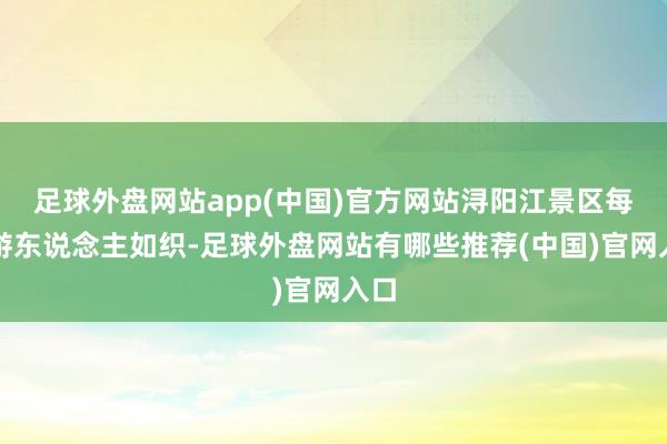 足球外盘网站app(中国)官方网站浔阳江景区每天游东说念主如织-足球外盘网站有哪些推荐(中国)官网入口