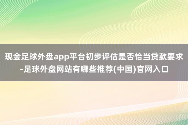 现金足球外盘app平台初步评估是否恰当贷款要求-足球外盘网站有哪些推荐(中国)官网入口