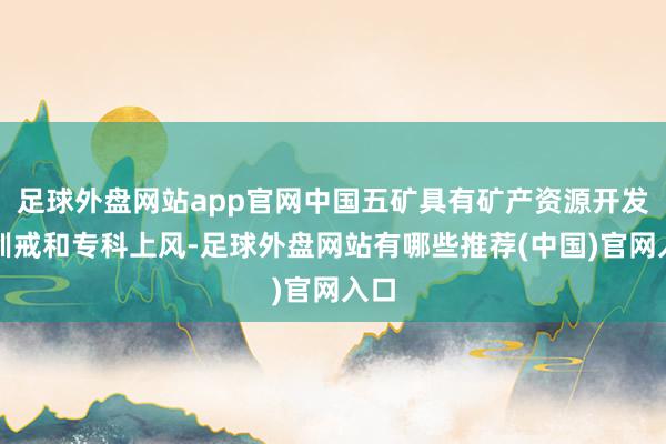 足球外盘网站app官网中国五矿具有矿产资源开发的训戒和专科上风-足球外盘网站有哪些推荐(中国)官网入口