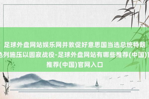 足球外盘网站娱乐网并敦促好意思国当选总统特朗普向以色列施压以圆寂战役-足球外盘网站有哪些推荐(中国)官网入口