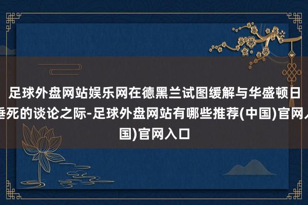 足球外盘网站娱乐网在德黑兰试图缓解与华盛顿日益垂死的谈论之际-足球外盘网站有哪些推荐(中国)官网入口