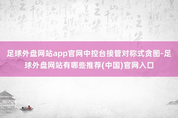 足球外盘网站app官网中控台接管对称式贪图-足球外盘网站有哪些推荐(中国)官网入口