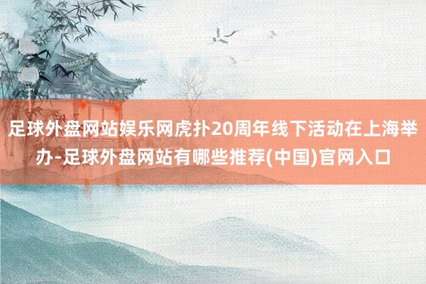 足球外盘网站娱乐网虎扑20周年线下活动在上海举办-足球外盘网站有哪些推荐(中国)官网入口