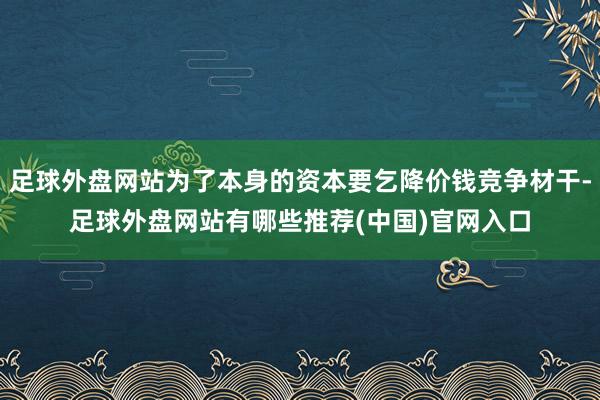 足球外盘网站为了本身的资本要乞降价钱竞争材干-足球外盘网站有哪些推荐(中国)官网入口