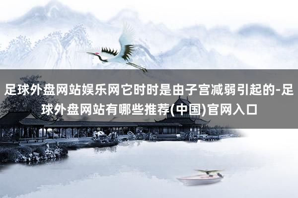 足球外盘网站娱乐网它时时是由子宫减弱引起的-足球外盘网站有哪些推荐(中国)官网入口