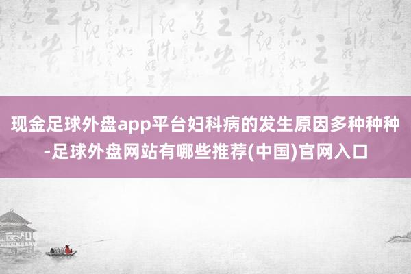 现金足球外盘app平台妇科病的发生原因多种种种-足球外盘网站有哪些推荐(中国)官网入口