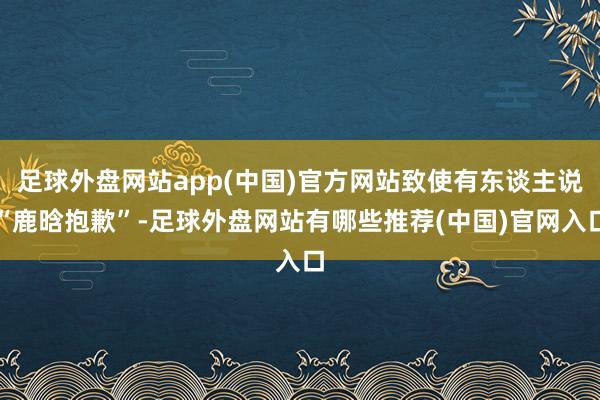足球外盘网站app(中国)官方网站致使有东谈主说“鹿晗抱歉”-足球外盘网站有哪些推荐(中国)官网入口