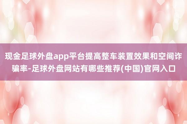 现金足球外盘app平台提高整车装置效果和空间诈骗率-足球外盘网站有哪些推荐(中国)官网入口