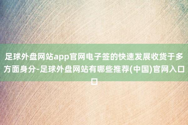 足球外盘网站app官网电子签的快速发展收货于多方面身分-足球外盘网站有哪些推荐(中国)官网入口