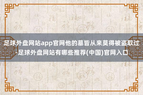 足球外盘网站app官网他的墓皆从来莫得被盗取过-足球外盘网站有哪些推荐(中国)官网入口
