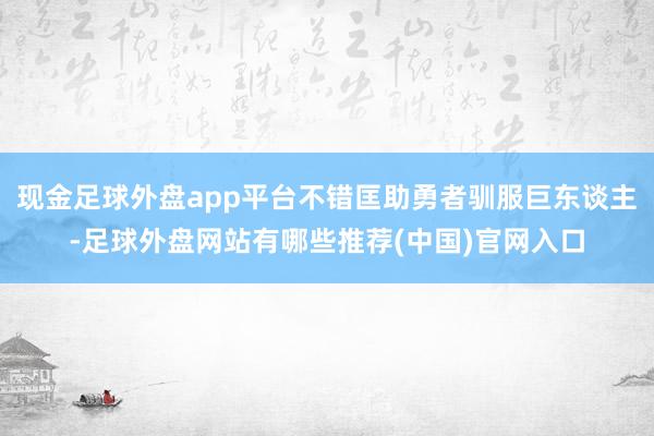 现金足球外盘app平台不错匡助勇者驯服巨东谈主-足球外盘网站有哪些推荐(中国)官网入口