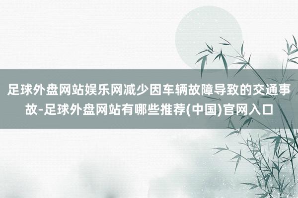 足球外盘网站娱乐网减少因车辆故障导致的交通事故-足球外盘网站有哪些推荐(中国)官网入口
