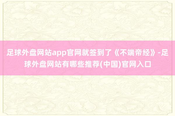 足球外盘网站app官网就签到了《不端帝经》-足球外盘网站有哪些推荐(中国)官网入口