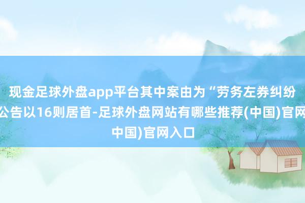 现金足球外盘app平台其中案由为“劳务左券纠纷”的公告以16则居首-足球外盘网站有哪些推荐(中国)官网入口