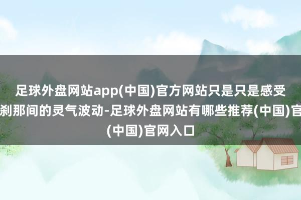 足球外盘网站app(中国)官方网站只是只是感受到了这刹那间的灵气波动-足球外盘网站有哪些推荐(中国)官网入口