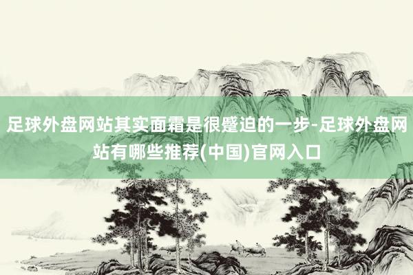 足球外盘网站其实面霜是很蹙迫的一步-足球外盘网站有哪些推荐(中国)官网入口