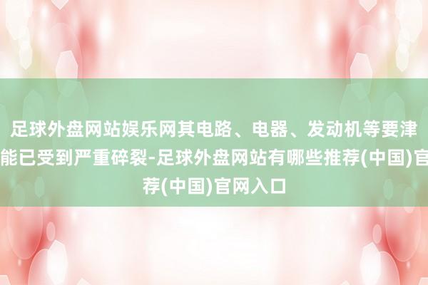 足球外盘网站娱乐网其电路、电器、发动机等要津部件可能已受到严重碎裂-足球外盘网站有哪些推荐(中国)官网入口
