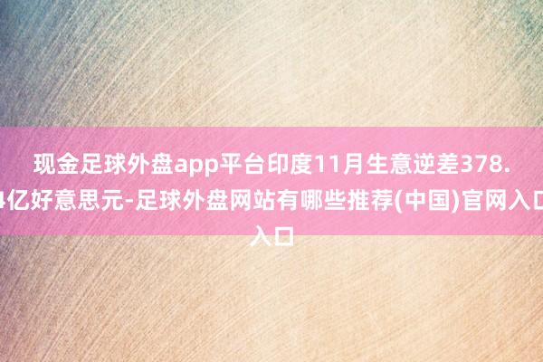 现金足球外盘app平台印度11月生意逆差378.4亿好意思元-足球外盘网站有哪些推荐(中国)官网入口