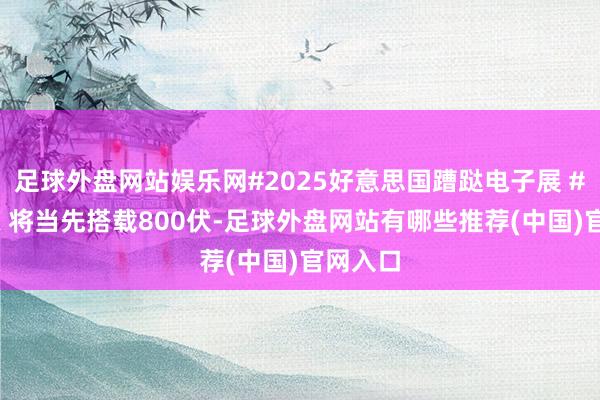 足球外盘网站娱乐网#2025好意思国蹧跶电子展 #极氪7X 将当先搭载800伏-足球外盘网站有哪些推荐(中国)官网入口