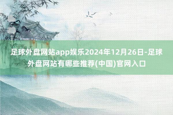 足球外盘网站app娱乐2024年12月26日-足球外盘网站有哪些推荐(中国)官网入口