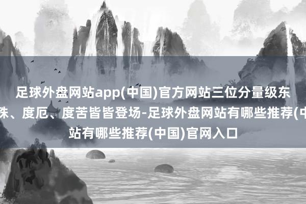 足球外盘网站app(中国)官方网站三位分量级东谈主物——神殊、度厄、度苦皆皆登场-足球外盘网站有哪些推荐(中国)官网入口