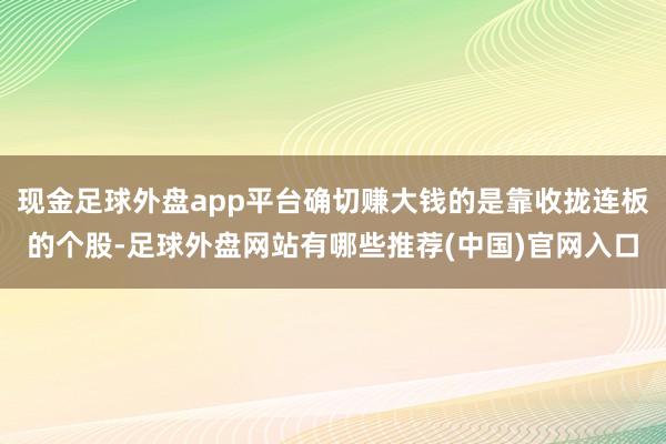 现金足球外盘app平台确切赚大钱的是靠收拢连板的个股-足球外盘网站有哪些推荐(中国)官网入口