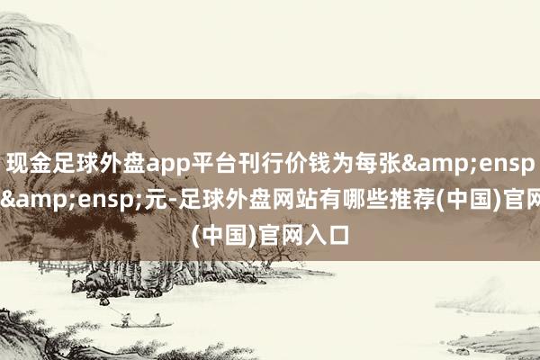 现金足球外盘app平台刊行价钱为每张 100 元-足球外盘网站有哪些推荐(中国)官网入口