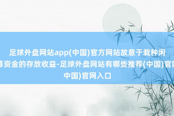 足球外盘网站app(中国)官方网站故意于栽种闲置召募资金的存放收益-足球外盘网站有哪些推荐(中国)官网入口