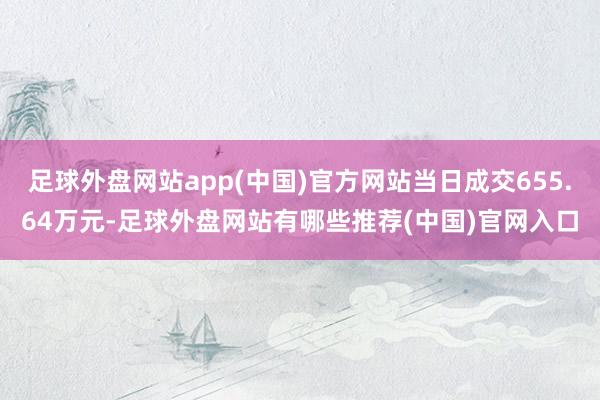 足球外盘网站app(中国)官方网站当日成交655.64万元-足球外盘网站有哪些推荐(中国)官网入口