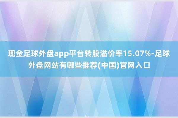 现金足球外盘app平台转股溢价率15.07%-足球外盘网站有哪些推荐(中国)官网入口