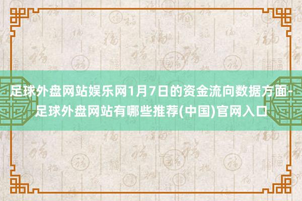足球外盘网站娱乐网1月7日的资金流向数据方面-足球外盘网站有哪些推荐(中国)官网入口